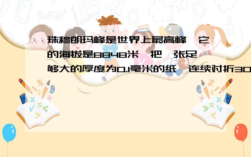 珠穆朗玛峰是世界上最高峰,它的海拔是8848米,把一张足够大的厚度为0.1毫米的纸,连续对折30次的厚度是否超过珠穆朗玛峰