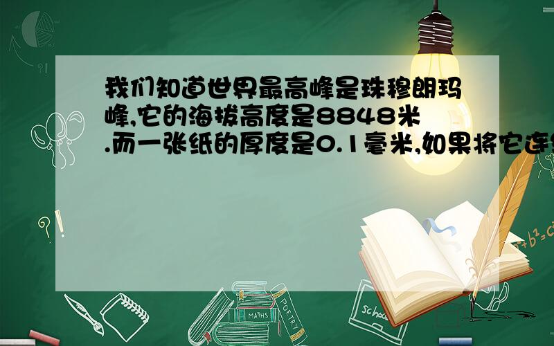 我们知道世界最高峰是珠穆朗玛峰,它的海拔高度是8848米.而一张纸的厚度是0.1毫米,如果将它连续对折30次