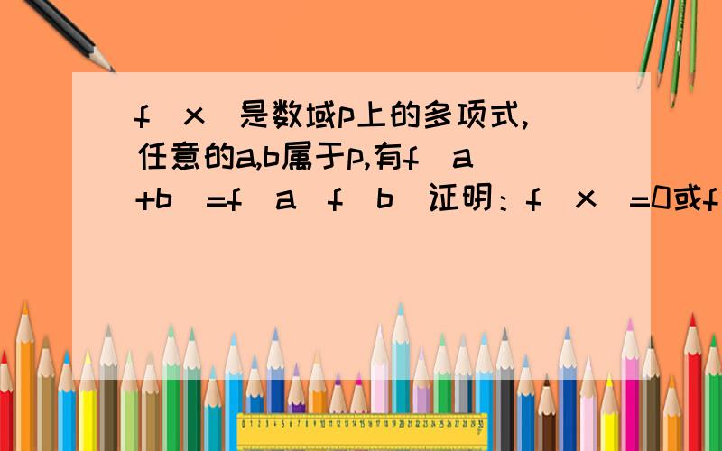 f（x）是数域p上的多项式,任意的a,b属于p,有f（a+b）=f（a）f（b）证明：f（x）=0或f（x）=1