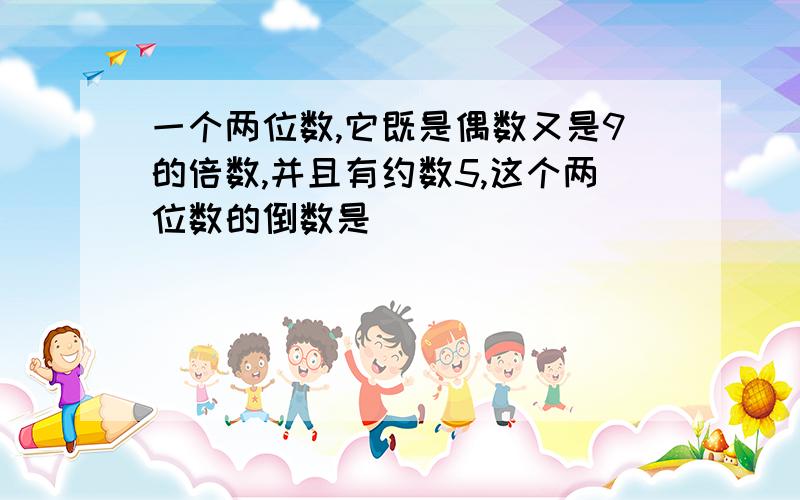 一个两位数,它既是偶数又是9的倍数,并且有约数5,这个两位数的倒数是（ ）