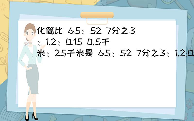 化简比 65：52 7分之3：1.2：0.15 0.5千米：25千米是 65：52 7分之3：1.2:0.15 0.5千米：25千米