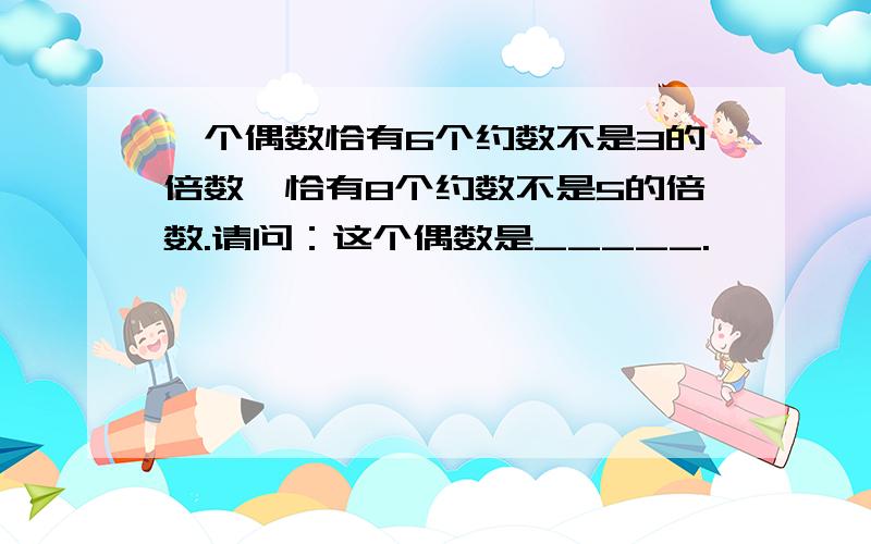 一个偶数恰有6个约数不是3的倍数,恰有8个约数不是5的倍数.请问：这个偶数是_____.