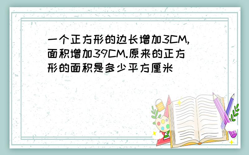 一个正方形的边长增加3CM,面积增加39CM.原来的正方形的面积是多少平方厘米