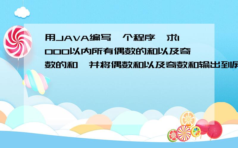 用JAVA编写一个程序,求1000以内所有偶数的和以及奇数的和,并将偶数和以及奇数和输出到屏幕上.用for循环 是分别的奇数之和以及偶数之和,而不是奇数与偶数的和