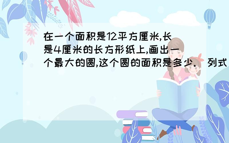 在一个面积是12平方厘米,长是4厘米的长方形纸上,画出一个最大的圆,这个圆的面积是多少.（列式）