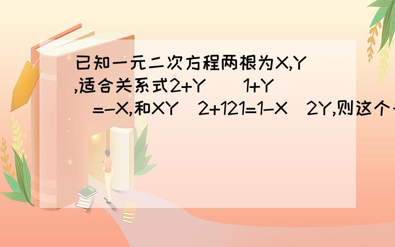 已知一元二次方程两根为X,Y,适合关系式2+Y\(1+Y)=-X,和XY^2+121=1-X^2Y,则这个一元二次方程是已知一元二次方程两根为X,Y,适合关系式2+Y\(1+Y)=－X,和XY^2+121=1－X^2Y,则这个一元二次方程是