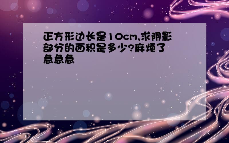 正方形边长是10cm,求阴影部分的面积是多少?麻烦了  急急急