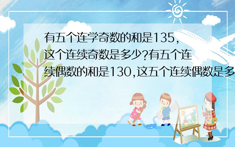 有五个连学奇数的和是135,这个连续奇数是多少?有五个连续偶数的和是130,这五个连续偶数是多少