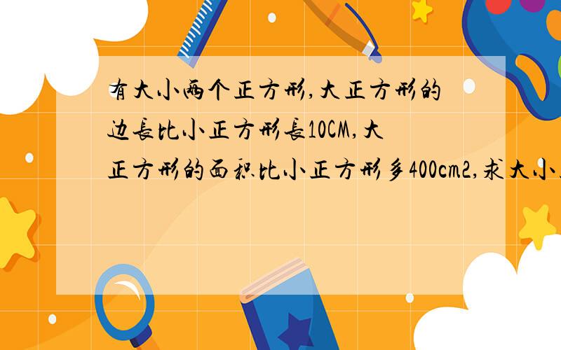 有大小两个正方形,大正方形的边长比小正方形长10CM,大正方形的面积比小正方形多400cm2,求大小正方形的边用算术解！