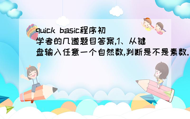 quick basic程序初学者的几道题目答案,1、从键盘输入任意一个自然数,判断是不是素数.（是指在写完程序后,在“?”后面输入任意一个自然数） 2、找出[M,N]之间所有的素数.（m,n的值自定）3、