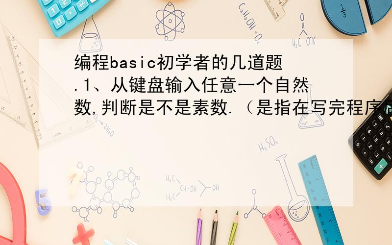 编程basic初学者的几道题.1、从键盘输入任意一个自然数,判断是不是素数.（是指在写完程序后,在“?”后面输入任意一个自然数） 2、找出[M,N]之间所有的素数.（m,n的值自定）3、无暇素数:所