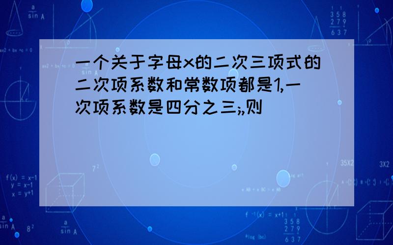 一个关于字母x的二次三项式的二次项系数和常数项都是1,一次项系数是四分之三;,则