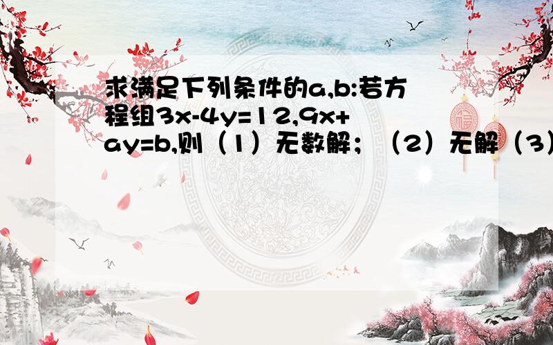 求满足下列条件的a,b:若方程组3x-4y=12,9x+ay=b,则（1）无数解；（2）无解（3）唯一解.