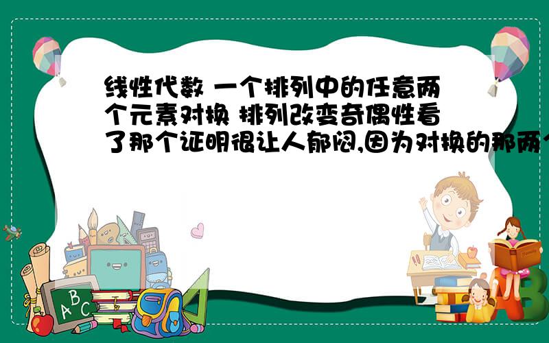 线性代数 一个排列中的任意两个元素对换 排列改变奇偶性看了那个证明很让人郁闷,因为对换的那两个数并没考虑相等时的情况,而且那个行列式又没说每个元素都不一样,那要是对换的两个