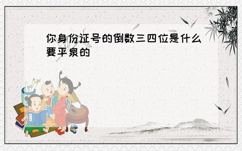 你身份证号的倒数三四位是什么要平泉的