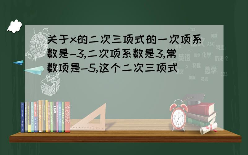 关于x的二次三项式的一次项系数是-3,二次项系数是3,常数项是-5,这个二次三项式