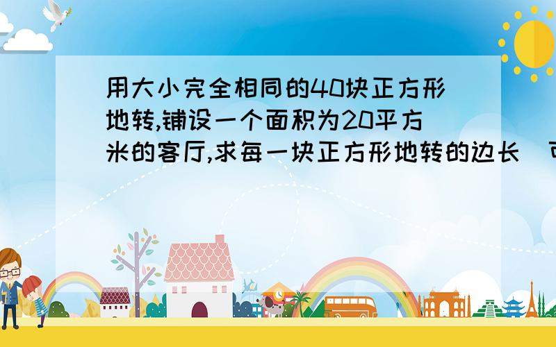 用大小完全相同的40块正方形地转,铺设一个面积为20平方米的客厅,求每一块正方形地转的边长(可保留根号）rt