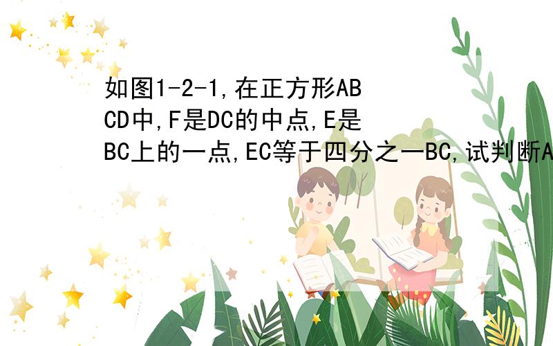 如图1-2-1,在正方形ABCD中,F是DC的中点,E是BC上的一点,EC等于四分之一BC,试判断AF与EF是否垂直,并说明理由