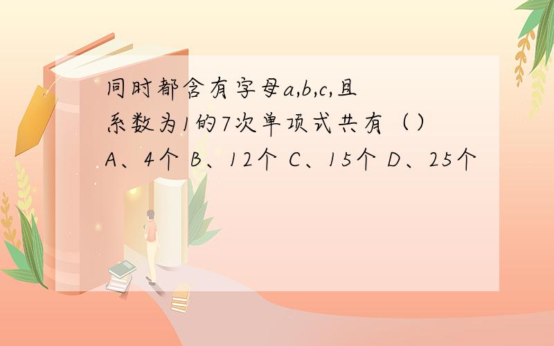 同时都含有字母a,b,c,且系数为1的7次单项式共有（）A、4个 B、12个 C、15个 D、25个