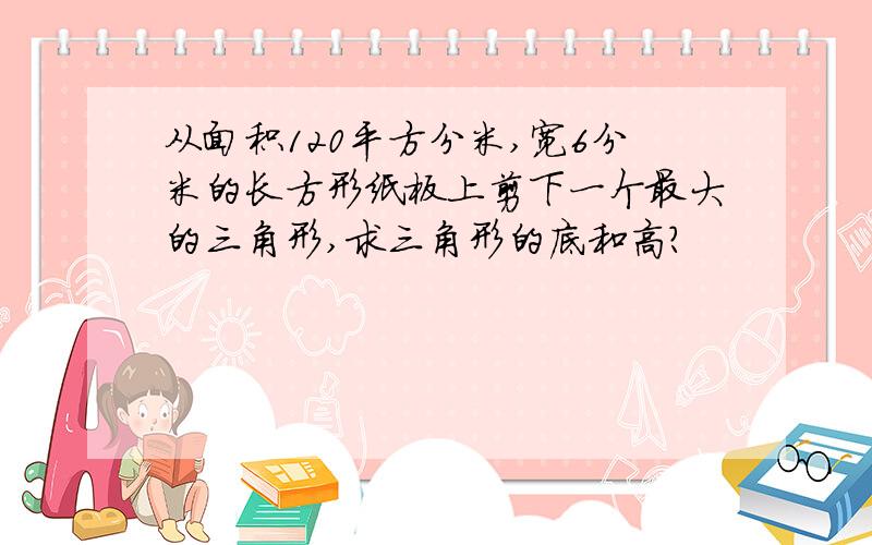 从面积120平方分米,宽6分米的长方形纸板上剪下一个最大的三角形,求三角形的底和高?