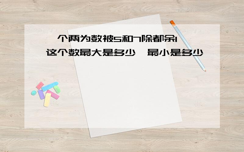 一个两为数被5和7除都余1,这个数最大是多少,最小是多少