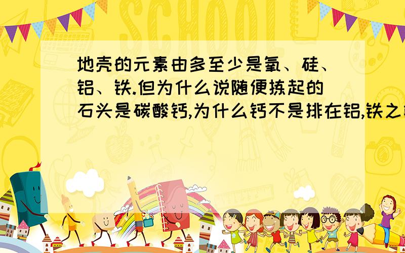 地壳的元素由多至少是氧、硅、铝、铁.但为什么说随便拣起的石头是碳酸钙,为什么钙不是排在铝,铁之前呢,又为什么不说随便拣起的石头含有铝、铁呢?