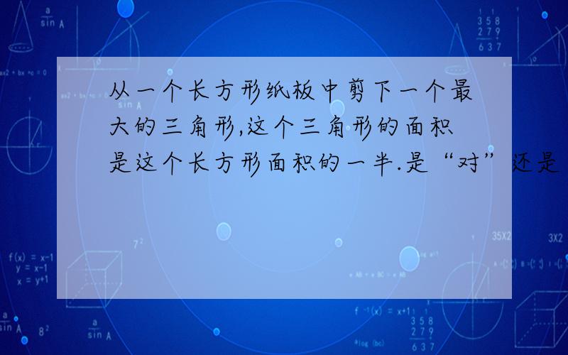 从一个长方形纸板中剪下一个最大的三角形,这个三角形的面积是这个长方形面积的一半.是“对”还是“错”?