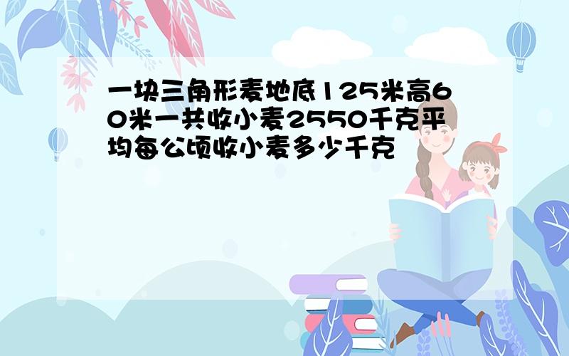 一块三角形麦地底125米高60米一共收小麦2550千克平均每公顷收小麦多少千克