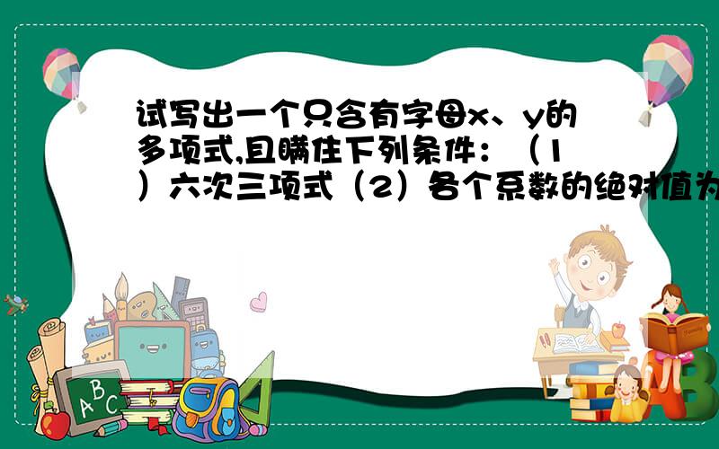 试写出一个只含有字母x、y的多项式,且瞒住下列条件：（1）六次三项式（2）各个系数的绝对值为1.（3）不含常数项