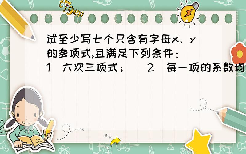 试至少写七个只含有字母x、y的多项式,且满足下列条件：（1）六次三项式； （2）每一项的系数均为1或-1试至少写七个只含有字母x、y的多项式,且满足下列条件：（1）六次三项式；（2）每