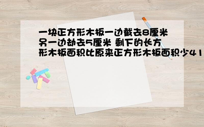 一块正方形木板一边截去8厘米另一边劫去5厘米 剩下的长方形木板面积比原来正方形木板面积少415平一块正方形木板一边截去8厘米另一边劫去5厘米 剩下的长方形木板面积比原来正方形木板