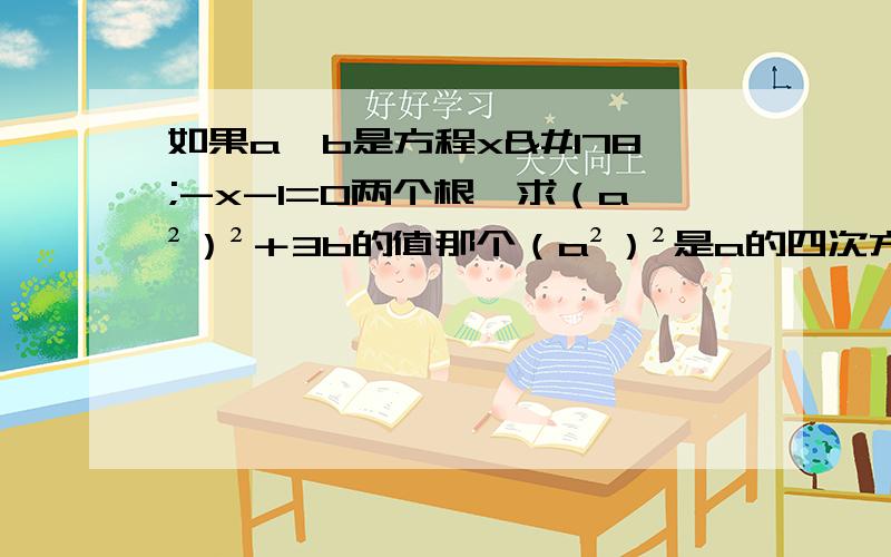 如果a,b是方程x²-x-1=0两个根,求（a²）²＋3b的值那个（a²）²是a的四次方,实在答不出来