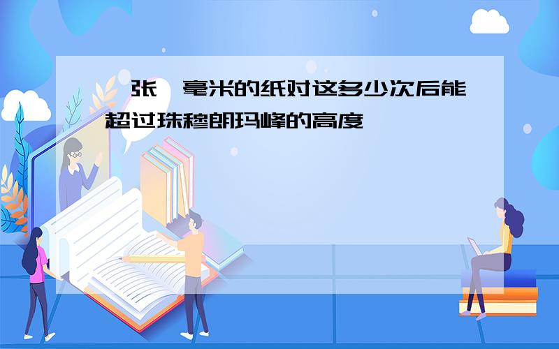 一张一毫米的纸对这多少次后能超过珠穆朗玛峰的高度