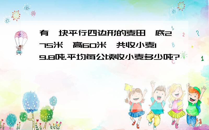 有一块平行四边形的麦田,底275米,高60米,共收小麦19.8吨.平均每公顷收小麦多少吨?