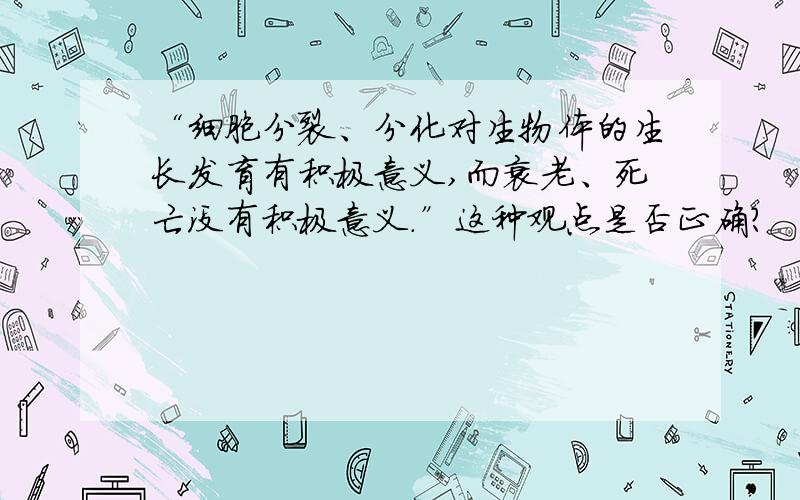 “细胞分裂、分化对生物体的生长发育有积极意义,而衰老、死亡没有积极意义.”这种观点是否正确?