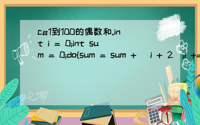 c#1到100的偶数和.int i = 0;int sum = 0;do{sum = sum + (i + 2);i += 2;} while (i < 100);//循环条件Console.WriteLine(