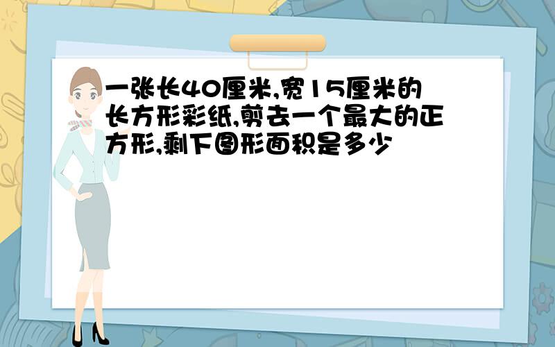 一张长40厘米,宽15厘米的长方形彩纸,剪去一个最大的正方形,剩下图形面积是多少