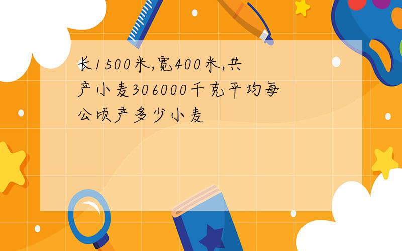 长1500米,宽400米,共产小麦306000千克平均每公顷产多少小麦