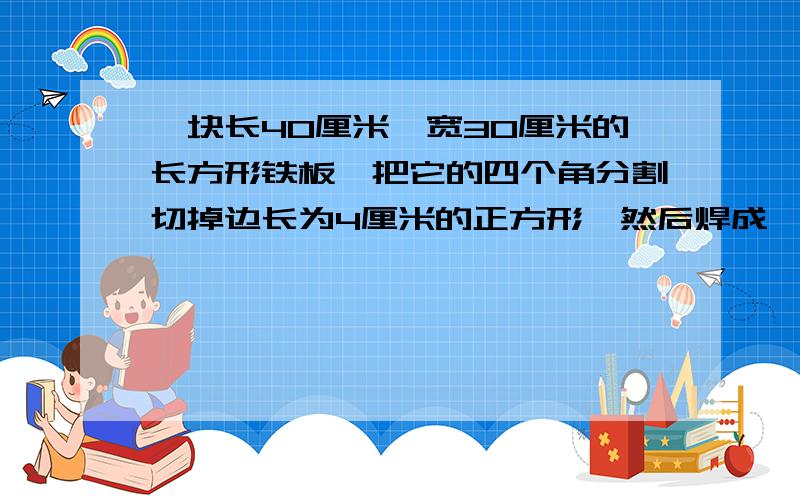 一块长40厘米,宽30厘米的长方形铁板,把它的四个角分割切掉边长为4厘米的正方形,然后焊成一个无盖的盒子,它的容积是多少升?列式计算