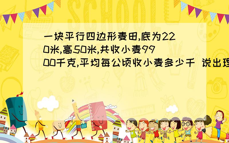 一块平行四边形麦田,底为220米,高50米,共收小麦9900千克,平均每公顷收小麦多少千 说出理由!