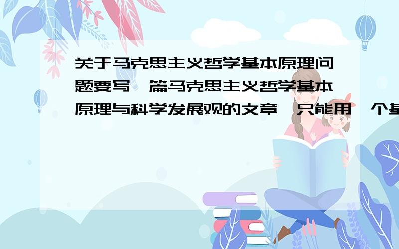 关于马克思主义哲学基本原理问题要写一篇马克思主义哲学基本原理与科学发展观的文章,只能用一个基本原理,大家给个建议.另外,不知道像唯物辩证法,唯物史观之类,能不能算一个（单独一