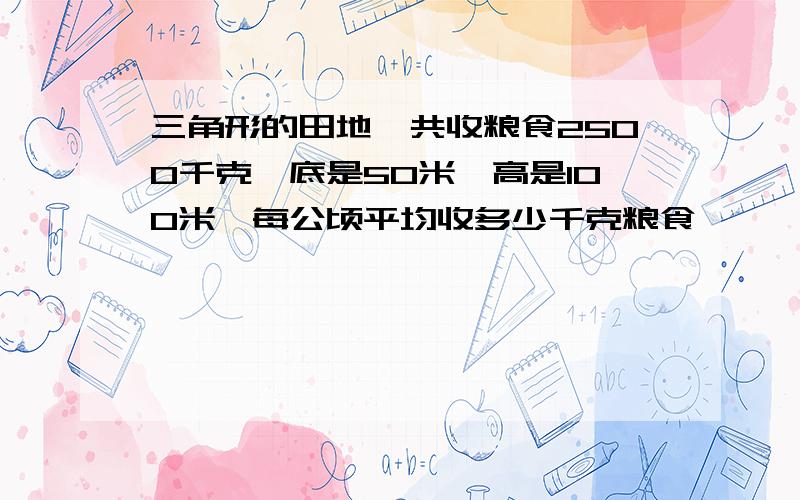 三角形的田地,共收粮食2500千克,底是50米,高是100米,每公顷平均收多少千克粮食