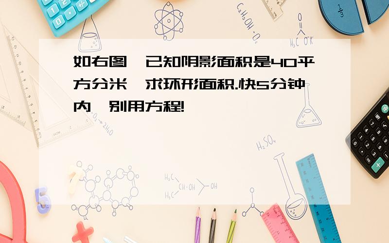 如右图,已知阴影面积是40平方分米,求环形面积.快5分钟内,别用方程!