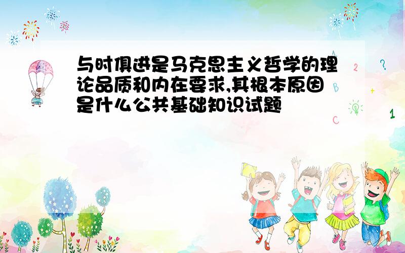 与时俱进是马克思主义哲学的理论品质和内在要求,其根本原因是什么公共基础知识试题