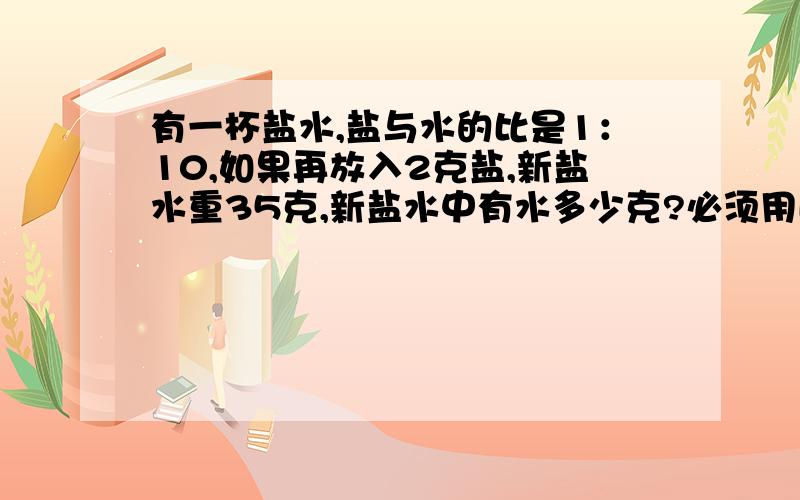 有一杯盐水,盐与水的比是1：10,如果再放入2克盐,新盐水重35克,新盐水中有水多少克?必须用比例解,