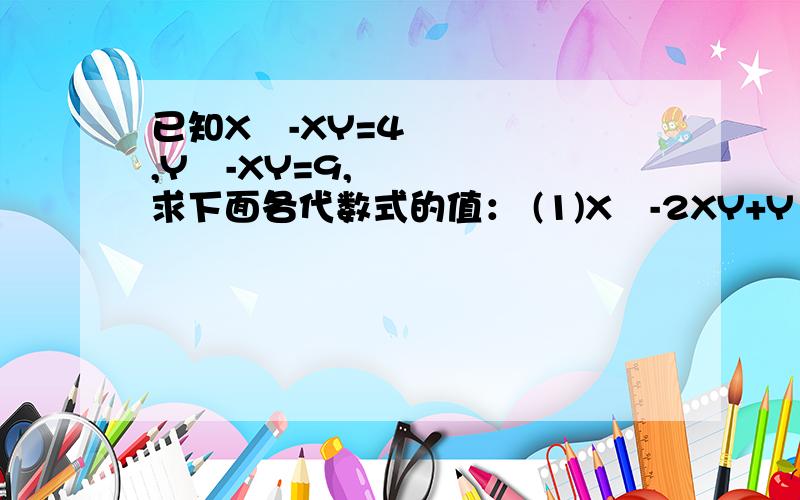 已知X²-XY=4,Y²-XY=9,求下面各代数式的值： (1)X²-2XY+Y² ； （2）X²-Y²