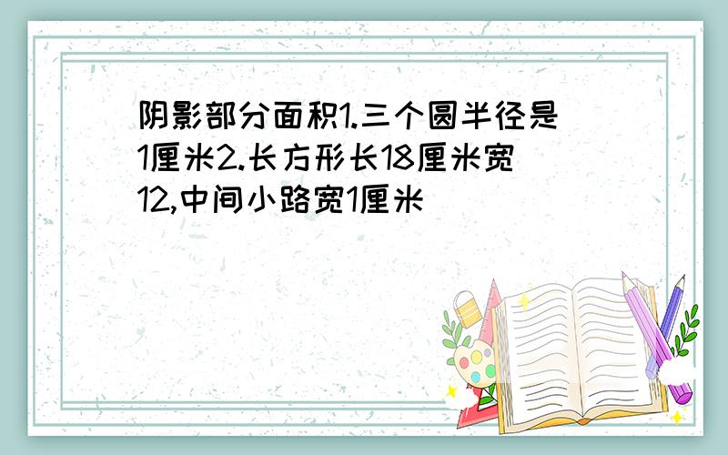 阴影部分面积1.三个圆半径是1厘米2.长方形长18厘米宽12,中间小路宽1厘米