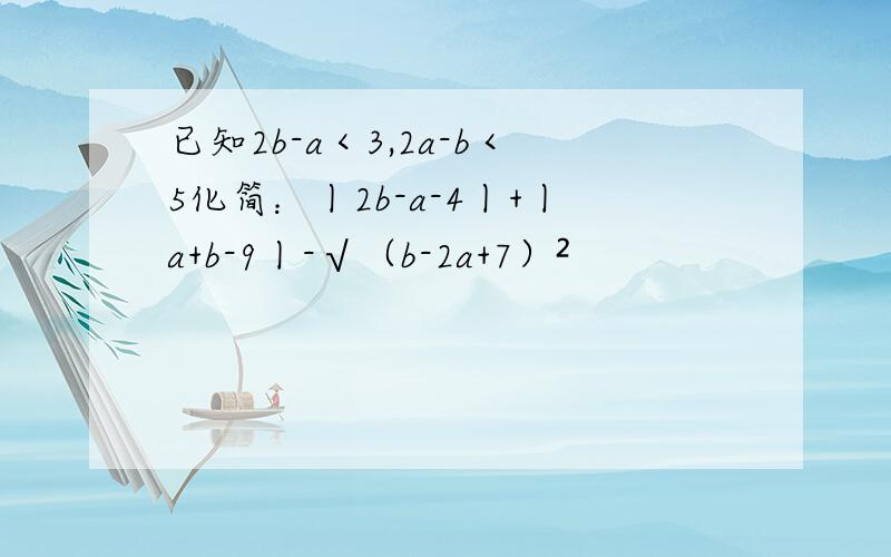 已知2b-a＜3,2a-b＜5化简：丨2b-a-4丨+丨a+b-9丨-√（b-2a+7）²