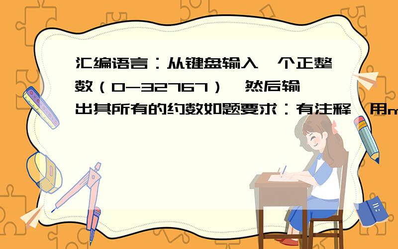 汇编语言：从键盘输入一个正整数（0-32767）,然后输出其所有的约数如题要求：有注释,用masm5能运行! 时间：越快越好,在线等程序解释详细 追加50