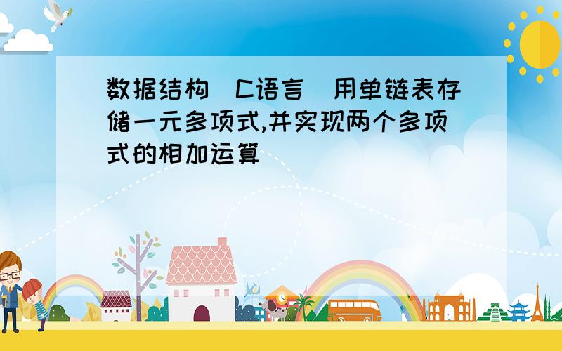 数据结构（C语言）用单链表存储一元多项式,并实现两个多项式的相加运算